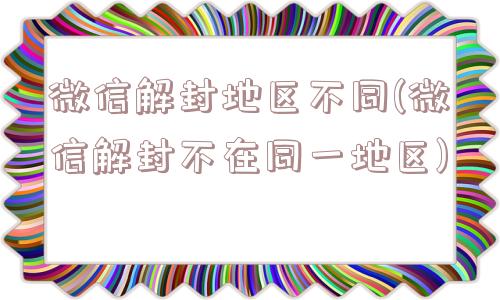 微信解封-微信解封地区不同(微信解封不在同一地区)(1)