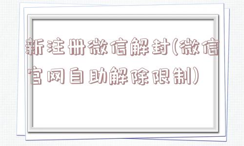 微信解封-新注册微信解封(微信官网自助解除限制)(1)