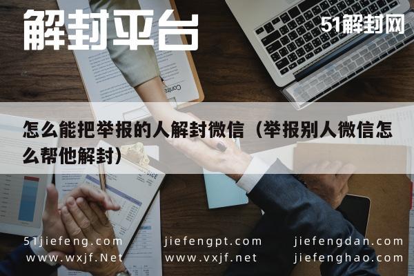 微信辅助-怎么能把举报的人解封微信（举报别人微信怎么帮他解封）(1)