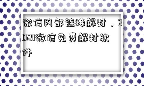 微信辅助-微信内部链接解封，2021微信免费解封软件(1)