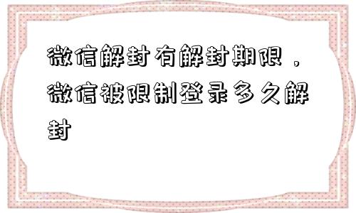 微信解封-微信解封有解封期限，微信被限制登录多久解封(1)