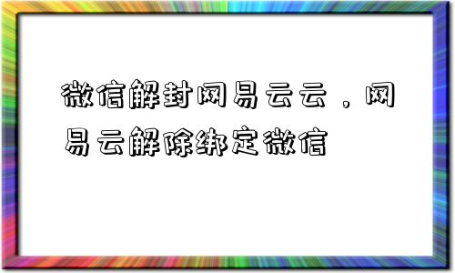 微信辅助-微信解封网易云云，网易云解除绑定微信(1)