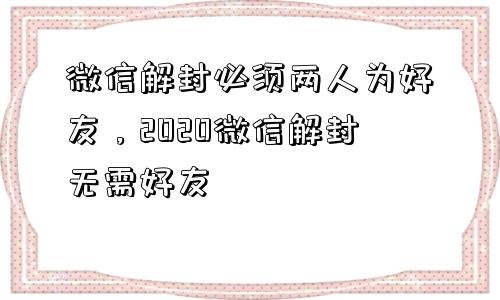 微信辅助-微信解封必须两人为好友，2020微信解封无需好友(1)