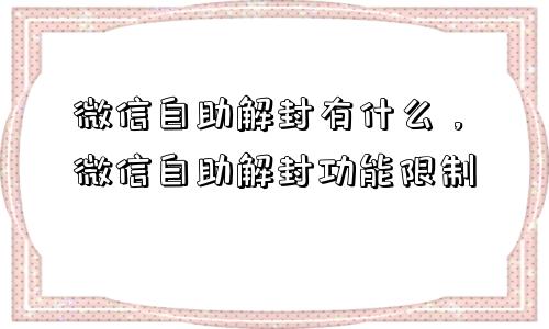 微信辅助-微信自助解封有什么，微信自助解封功能限制(1)