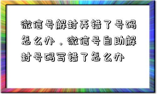 微信解封-微信号解封弄错了号码怎么办，微信号自助解封号码写错了怎么办(1)