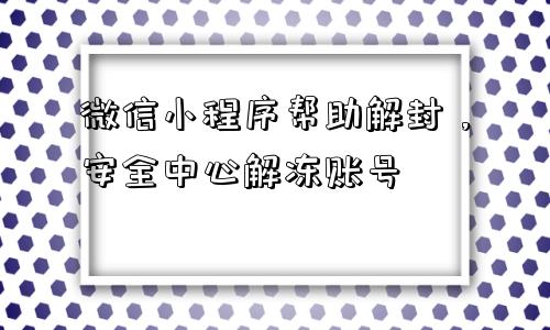 微信辅助-微信小程序帮助解封，安全中心解冻账号(1)