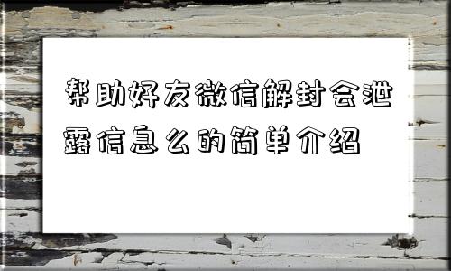 微信保号-帮助好友微信解封会泄露信息么的简单介绍(1)