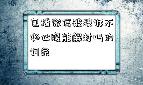 微信辅助-包括微信被投诉不必心腹能解封吗的词条(1)