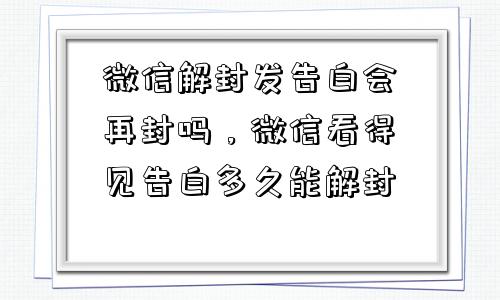 微信辅助-微信解封发告白会再封吗，微信看得见告白多久能解封(1)