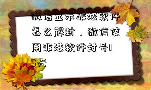 微信保号-微信显示非法软件怎么解封，微信使用非法软件封号15天(1)