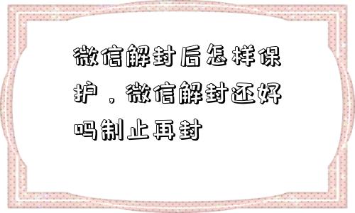 微信辅助-微信解封后怎样保护，微信解封还好吗制止再封(1)