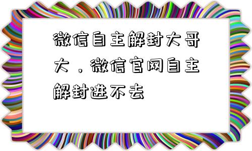 微信辅助-微信自主解封大哥大，微信官网自主解封进不去(1)