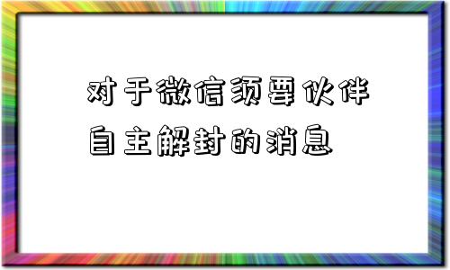 微信辅助-对于微信须要伙伴自主解封的消息(1)