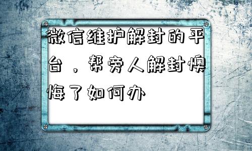 微信注册-微信维护解封的平台，帮旁人解封懊悔了如何办(1)