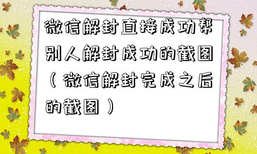 微信注册-微信解封直接成功帮别人解封成功的截图（微信解封完成之后的截图）(1)