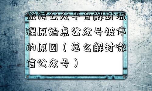 微信解封-微信公众平台解封流程原始点公众号被停的原因（怎么解封微信公众号）(1)