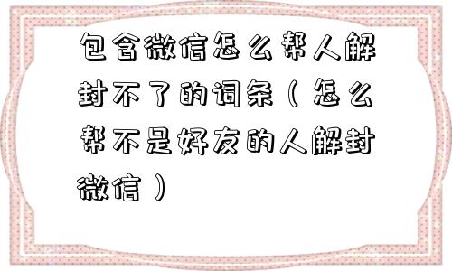 微信解封-包含微信怎么帮人解封不了的词条（怎么帮不是好友的人解封微信）(1)