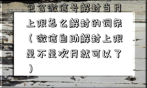 微信解封-包含微信号解封当月上限怎么解封的词条（微信自助解封上限是不是次月就可以了）(1)