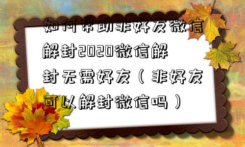 微信解封-如何帮助非好友微信解封2020微信解封无需好友（非好友可以解封微信吗）(1)