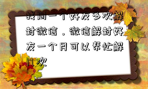 微信保号-找同一个好友多次解封微信，微信解封好友一个月可以帮忙解几次(1)