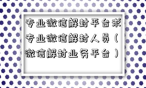 微信保号-专业微信解封平台求专业微信解封人员（微信解封业务平台）(1)