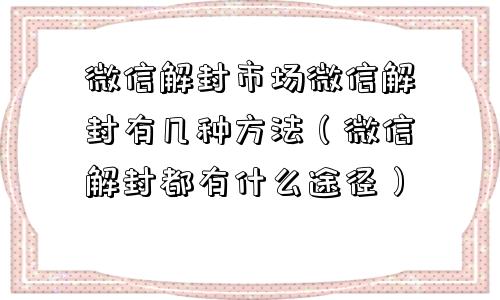 微信保号-微信解封市场微信解封有几种方法（微信解封都有什么途径）(1)