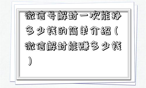 微信注册-微信号解封一次能挣多少钱的简单介绍（微信解封能赚多少钱）(1)