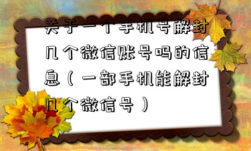 微信解封-关于一个手机号解封几个微信账号吗的信息（一部手机能解封几个微信号）(1)