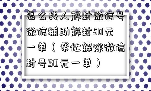 微信保号-怎么找人解封微信号微信辅助解封50元一单（帮忙解除微信封号50元一单）(1)