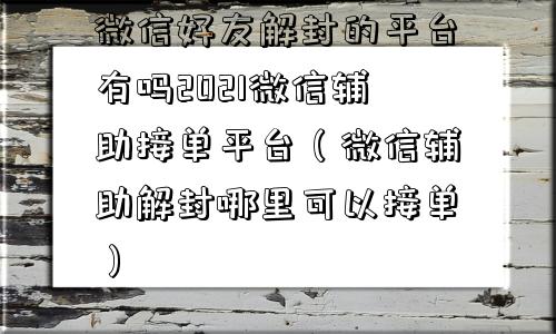 微信解封-微信好友解封的平台有吗2021微信辅助接单平台（微信辅助解封哪里可以接单）(1)