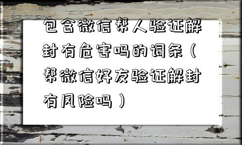 微信注册-包含微信帮人验证解封有危害吗的词条（帮微信好友验证解封有风险吗）(1)