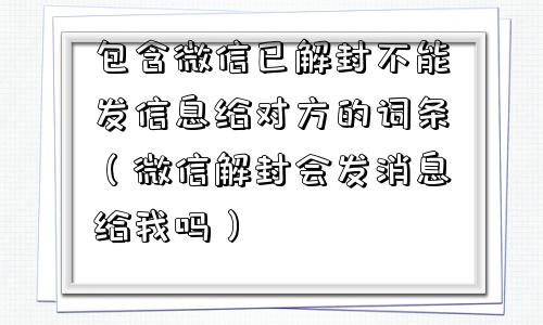 微信保号-包含微信已解封不能发信息给对方的词条（微信解封会发消息给我吗）(1)