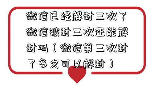 微信解封-微信已经解封三次了微信被封三次还能解封吗（微信第三次封了多久可以解封）(1)