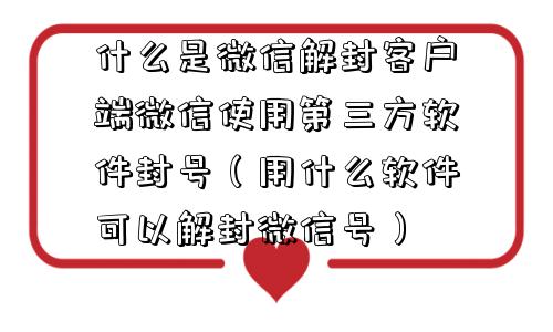 微信保号-什么是微信解封客户端微信使用第三方软件封号（用什么软件可以解封微信号）(1)