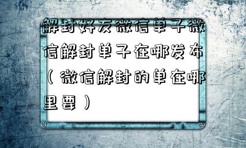 微信解封-解封好友微信单子微信解封单子在哪发布（微信解封的单在哪里要）(1)