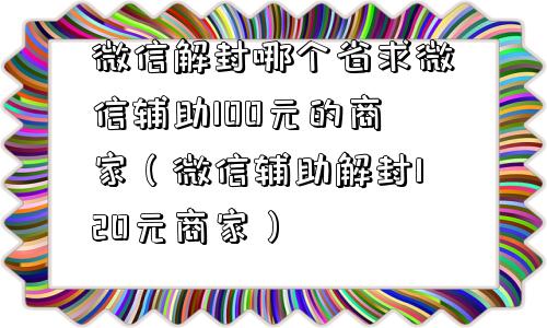 微信辅助-微信解封哪个省求微信辅助100元的商家（微信辅助解封120元商家）(1)