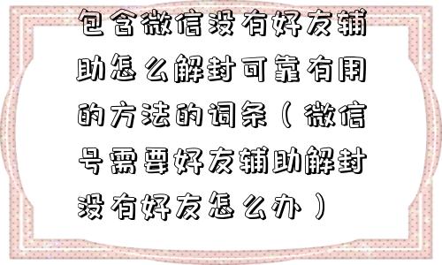 微信注册-包含微信没有好友辅助怎么解封可靠有用的方法的词条（微信号需要好友辅助解封没有好友怎么办）(1)