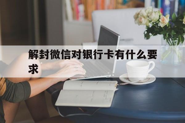 微信保号-解封微信对银行卡有什么要求（为什么微信解封要银行卡）(1)