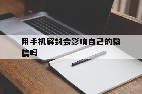 微信辅助-用手机解封会影响自己的微信吗（微信封了用自己手机可以解封吗）(1)