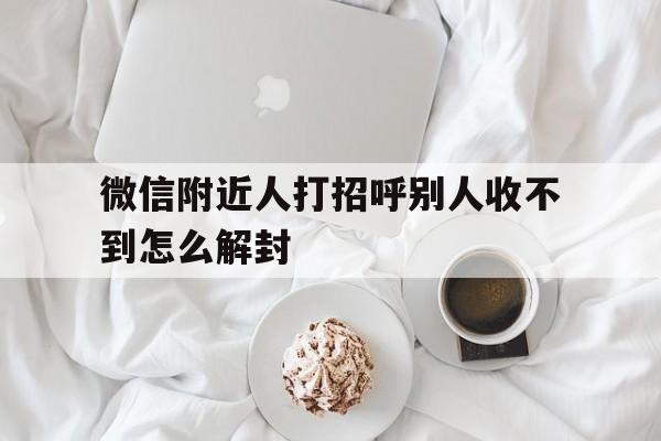 微信注册-微信附近人打招呼别人收不到怎么解封（微信附近人别人收不到我打招呼怎么办）(1)