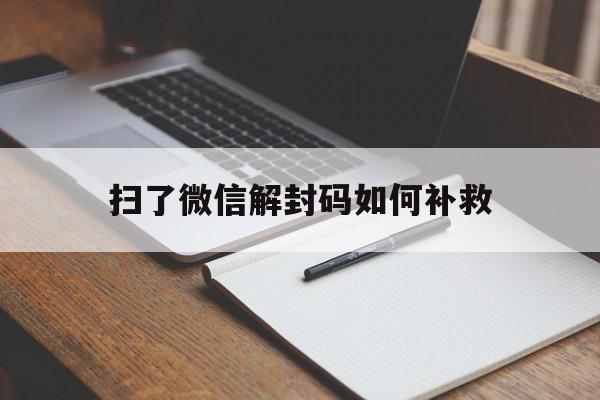 微信辅助-扫了微信解封码如何补救（微信扫码辅助解封怎么取消）(1)