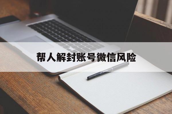 微信辅助-帮人解封账号微信风险（微信帮别人解封号有没有风险?）(1)