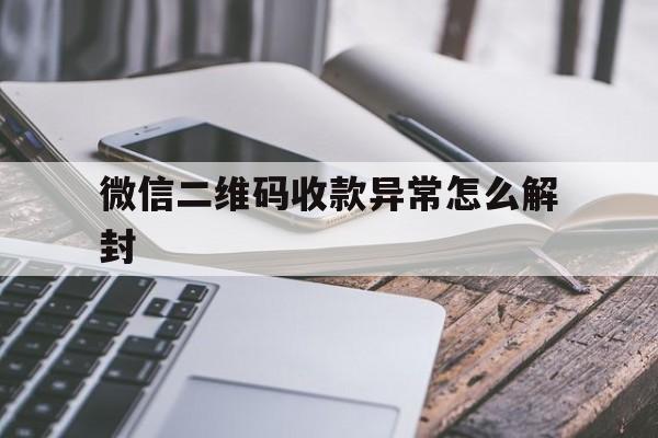 微信解封-微信二维码收款异常怎么解封（微信收款二维码封了怎么解除）(1)