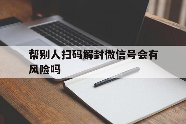 微信解封-帮别人扫码解封微信号会有风险吗（帮助别人扫码解封有风险吗）(1)