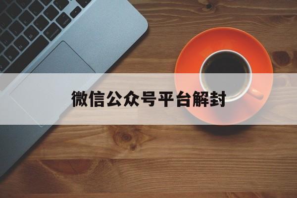 微信保号-微信公众号平台解封（解封微信公众号平台官网）(1)