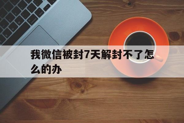 微信保号-我微信被封7天解封不了怎么的办（微信封七天有办法解封么）(1)