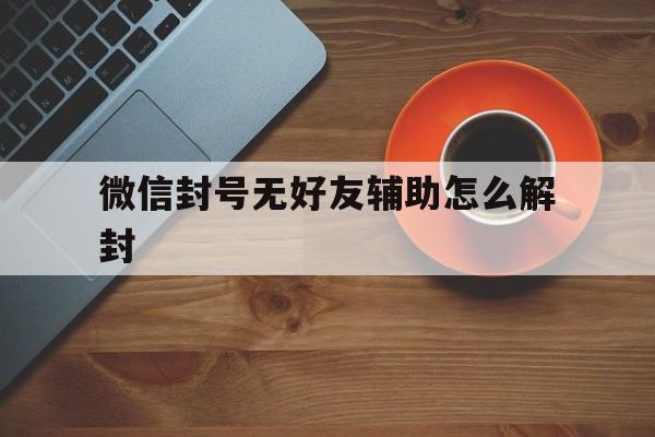 微信注册-微信封号无好友辅助怎么解封（微信号封了没有好友辅助怎么解封）(1)