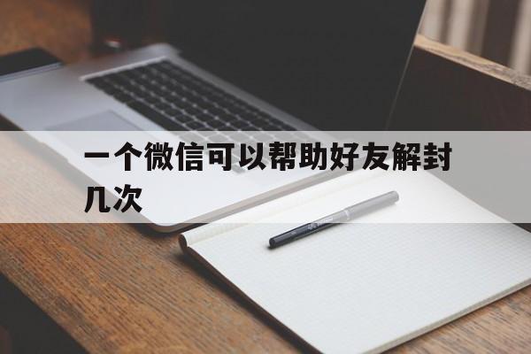 微信解封-一个微信可以帮助好友解封几次（微信帮好友解封能解几次）(1)