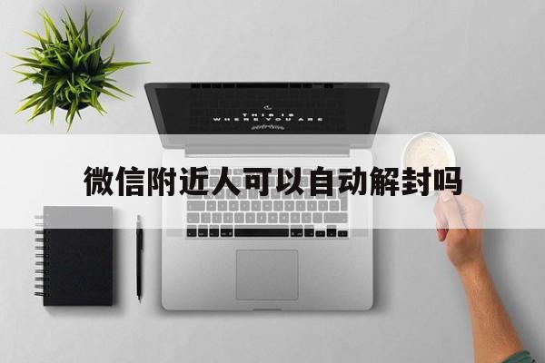 微信辅助-微信附近人可以自动解封吗（微信附近的人自助解封）(1)