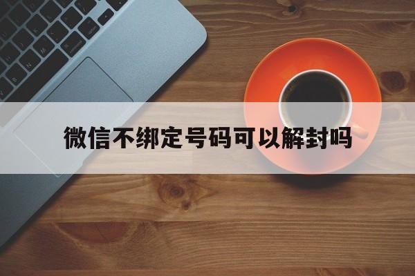 微信辅助-微信不绑定号码可以解封吗（微信封号手机号不能解绑）(1)